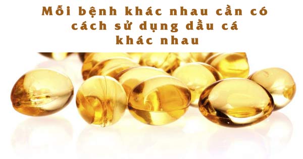 Mỗi loại bệnh khác nhau cần có các cách sử dụng dầu cá khác nhau